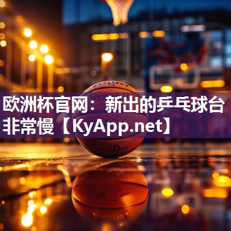 欧洲杯官网：新出的乒乓球台非常慢