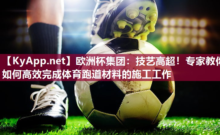 欧洲杯集团：技艺高超！专家教你如何高效完成体育跑道材料的施工工作