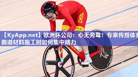欧洲杯公司：心无旁骛！专家传授体育跑道材料施工时如何集中精力