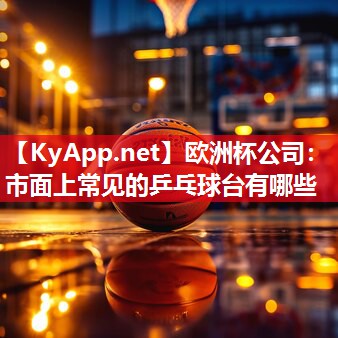 欧洲杯公司：市面上常见的乒乓球台有哪些