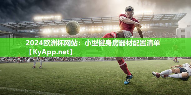 2024欧洲杯网站：小型健身房器材配置清单