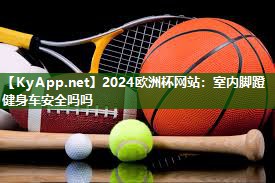2024欧洲杯网站：室内脚蹬健身车安全吗吗