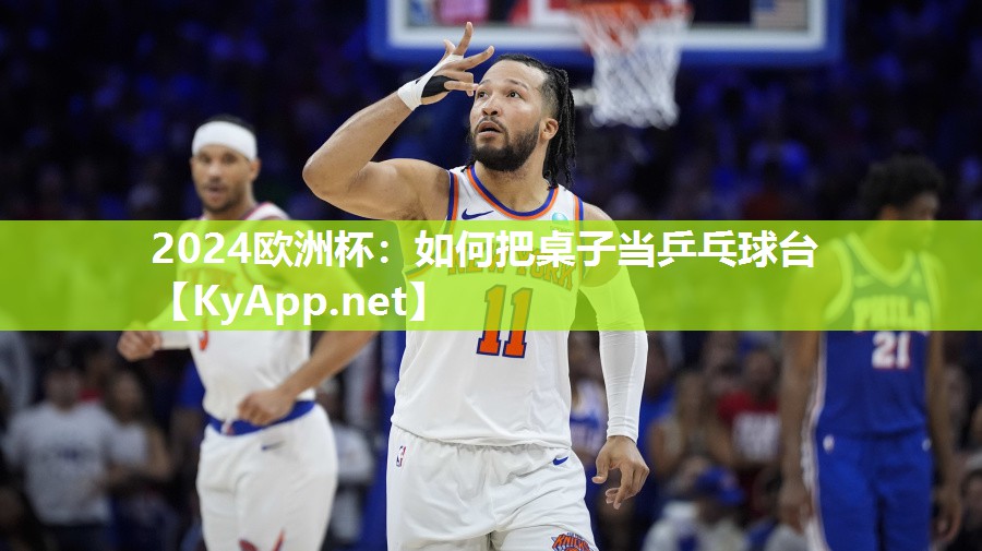 2024欧洲杯：如何把桌子当乒乓球台
