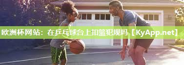 欧洲杯网站：在乒乓球台上扣篮犯规吗