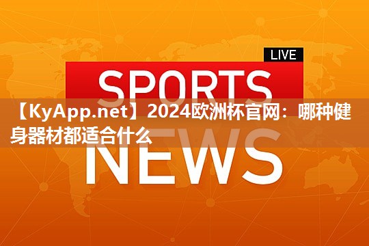 2024欧洲杯官网：哪种健身器材都适合什么