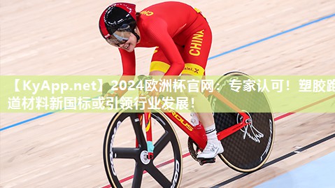 2024欧洲杯官网：专家认可！塑胶跑道材料新国标或引领行业发展！