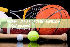 欧洲杯：乒乓球台娱乐时间温馨提示