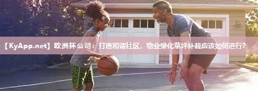 欧洲杯公司：打造和谐社区，物业绿化草坪补栽应该如何进行？