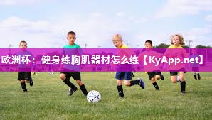 欧洲杯：健身练胸肌器材怎么练