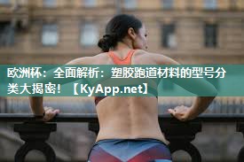 欧洲杯：全面解析：塑胶跑道材料的型号分类大揭密！