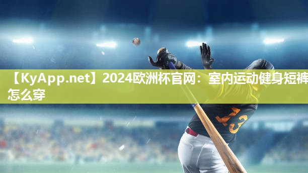 2024欧洲杯官网：室内运动健身短裤怎么穿