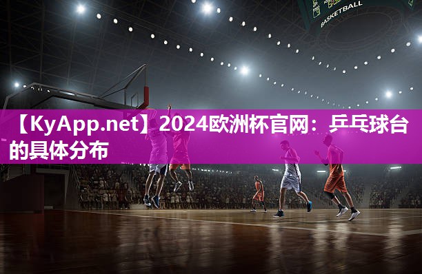 2024欧洲杯官网：乒乓球台的具体分布