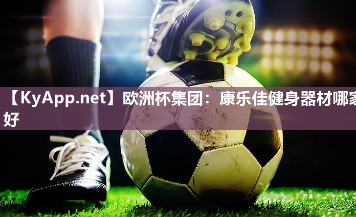 欧洲杯集团：康乐佳健身器材哪家好