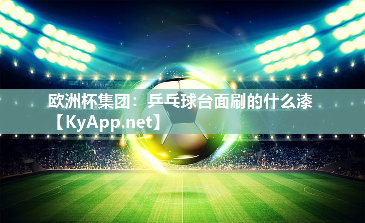 欧洲杯集团：乒乓球台面刷的什么漆