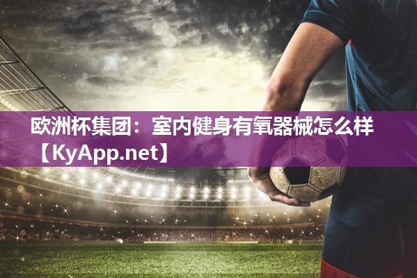 欧洲杯集团：室内健身有氧器械怎么样