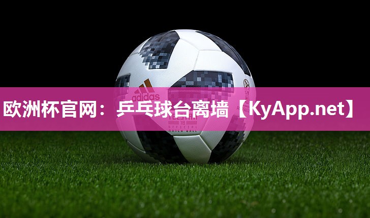 欧洲杯官网：乒乓球台离墙
