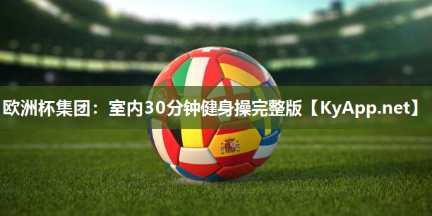 欧洲杯集团：室内30分钟健身操完整版