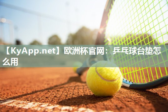 欧洲杯官网：乒乓球台垫怎么用