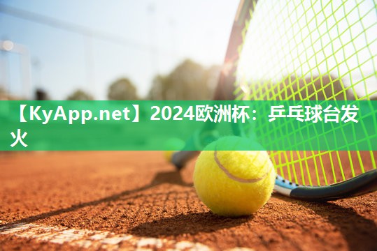 2024欧洲杯：乒乓球台发火
