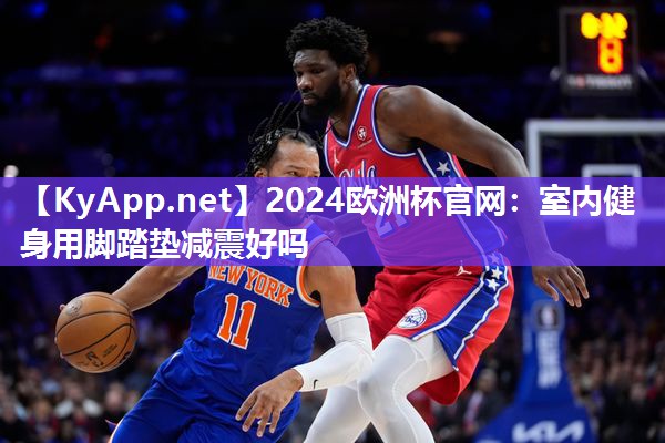 2024欧洲杯官网：室内健身用脚踏垫减震好吗