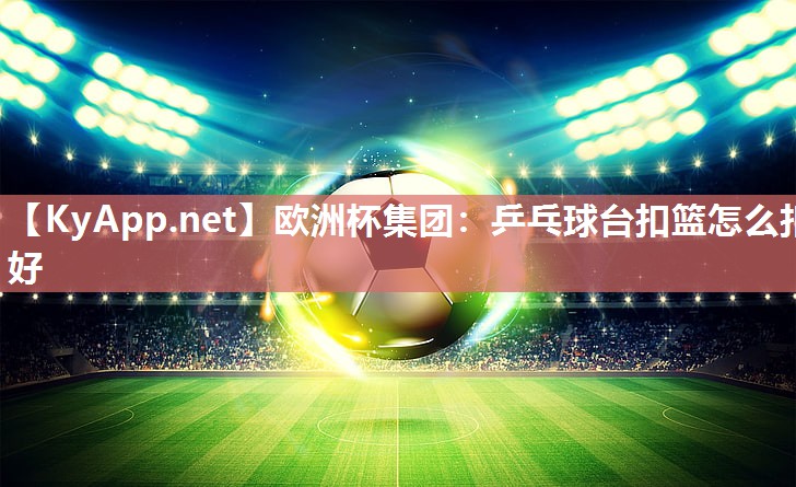 欧洲杯集团：乒乓球台扣篮怎么扣好