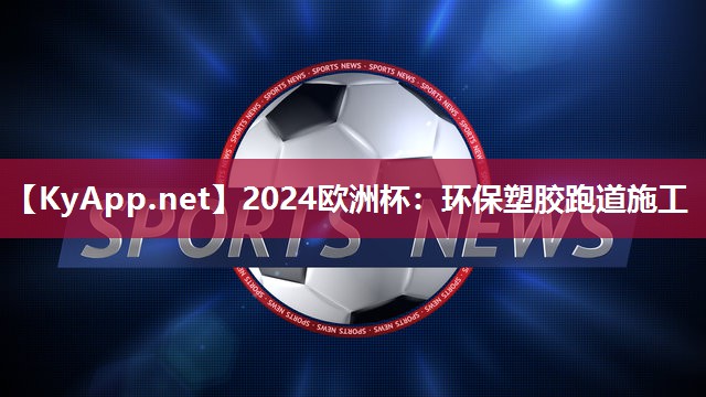 2024欧洲杯：环保塑胶跑道施工