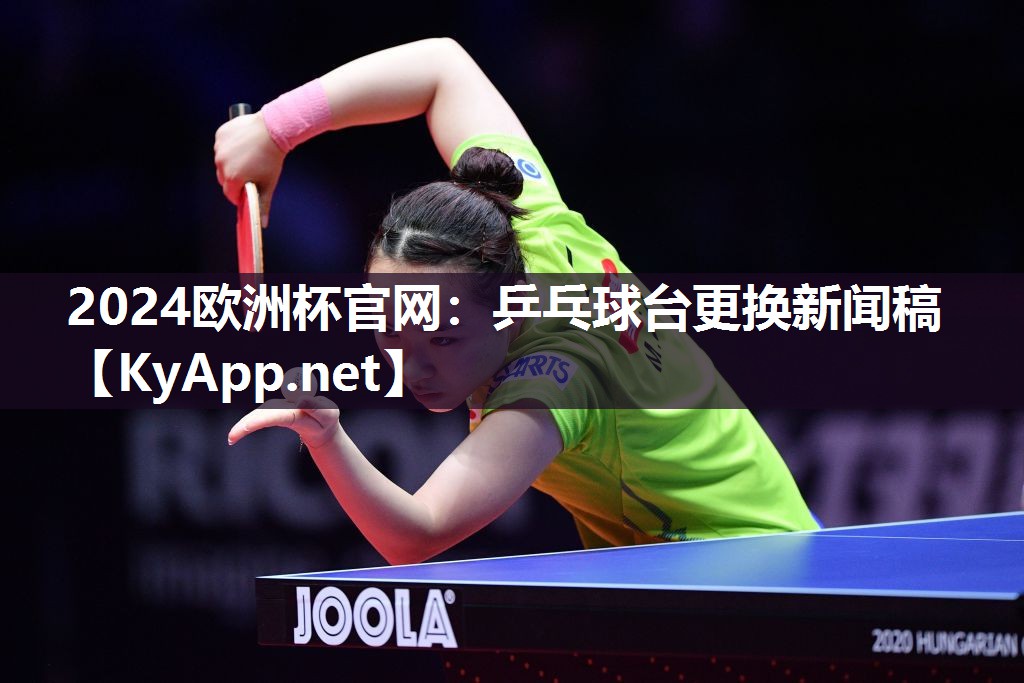 2024欧洲杯官网：乒乓球台更换新闻稿