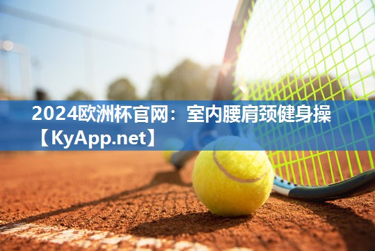2024欧洲杯官网：室内腰肩颈健身操