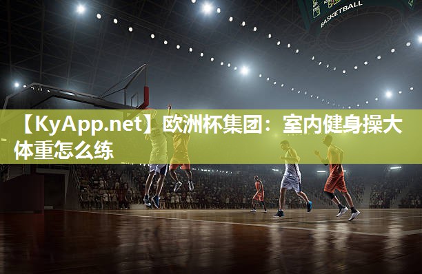 欧洲杯集团：室内健身操大体重怎么练
