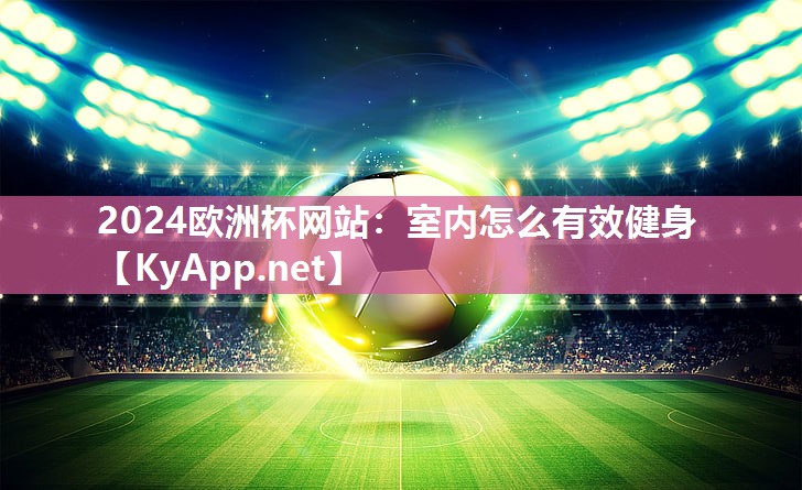 2024欧洲杯网站：室内怎么有效健身