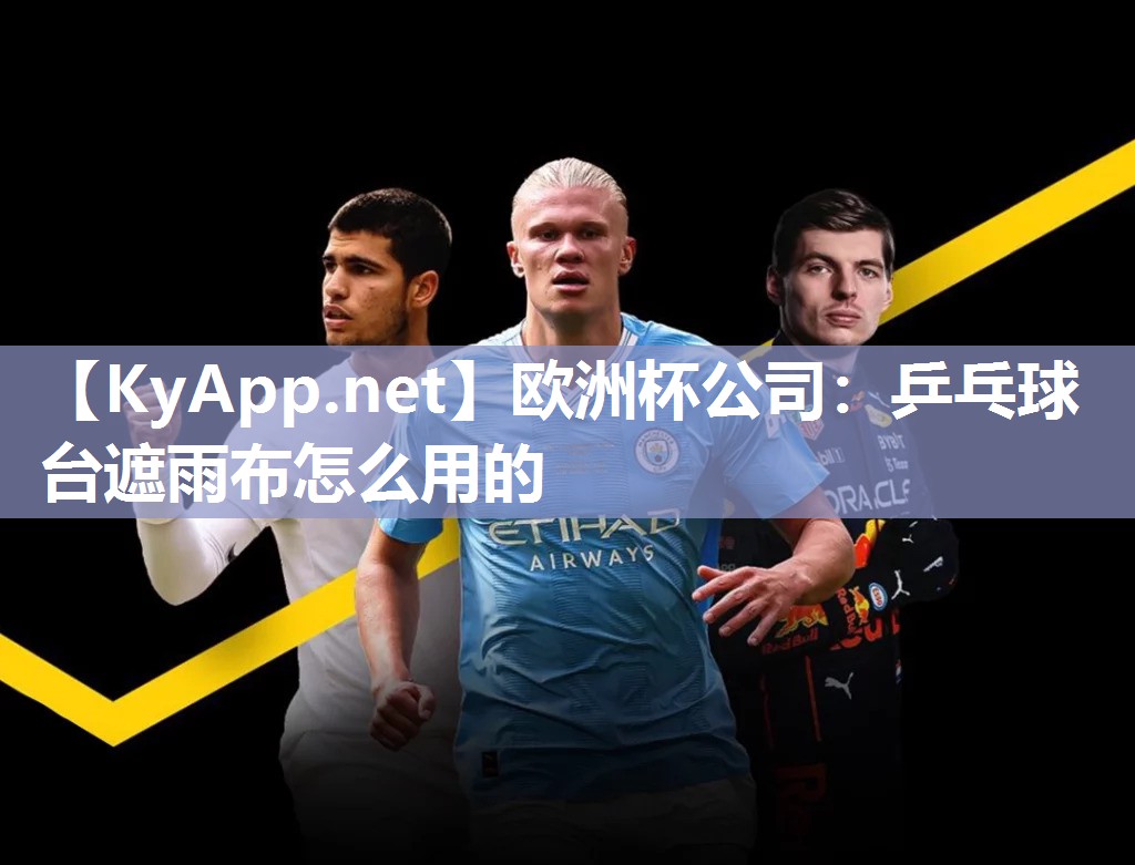 欧洲杯公司：乒乓球台遮雨布怎么用的
