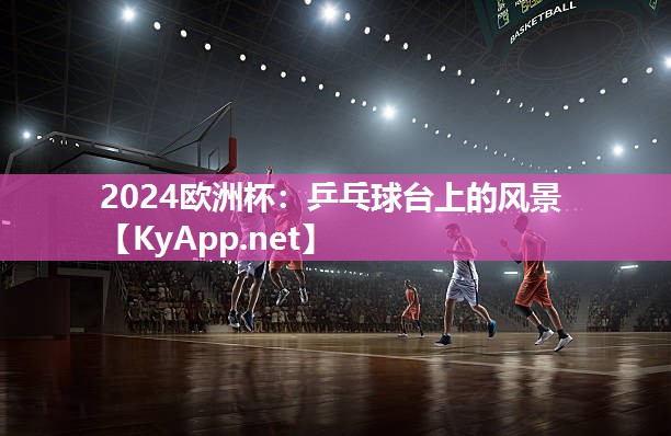 2024欧洲杯：乒乓球台上的风景