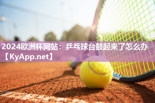 2024欧洲杯网站：乒乓球台鼓起来了怎么办