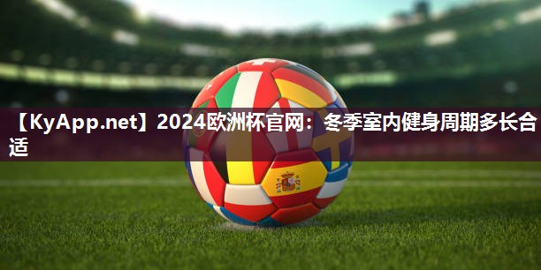 2024欧洲杯官网：冬季室内健身周期多长合适