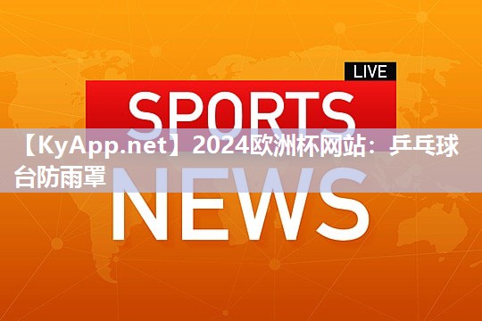 2024欧洲杯网站：乒乓球台防雨罩