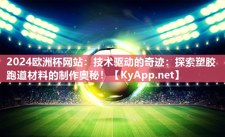 2024欧洲杯网站：技术驱动的奇迹：探索塑胶跑道材料的制作奥秘！