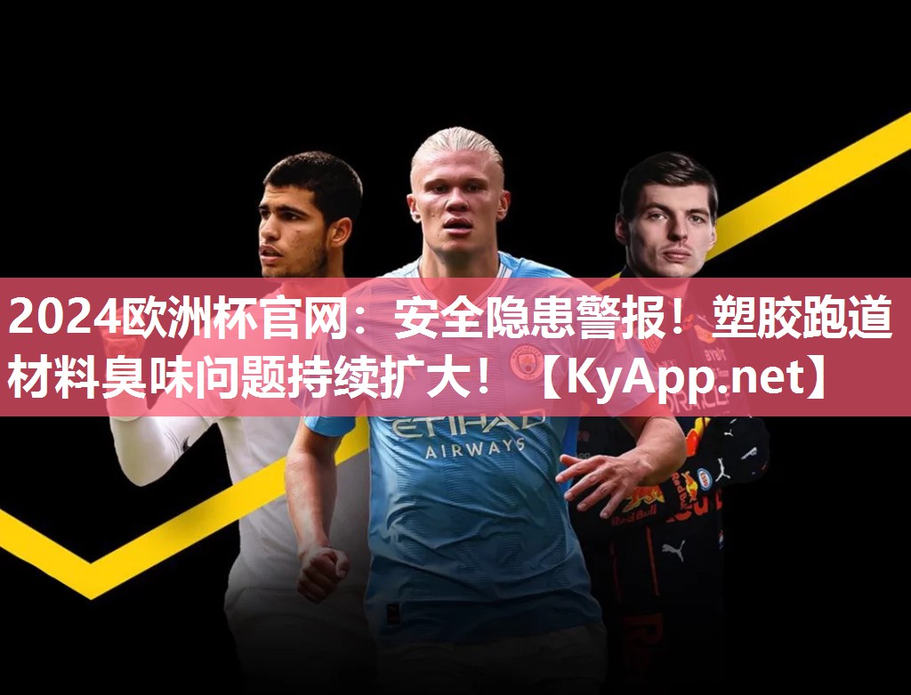 2024欧洲杯官网：安全隐患警报！塑胶跑道材料臭味问题持续扩大！