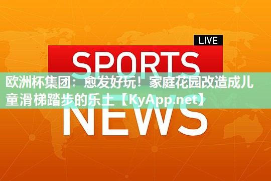 欧洲杯集团：愈发好玩！家庭花园改造成儿童滑梯踏步的乐土