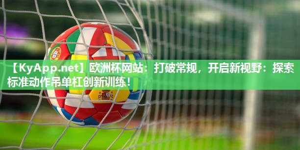 欧洲杯网站：打破常规，开启新视野：探索标准动作吊单杠创新训练！