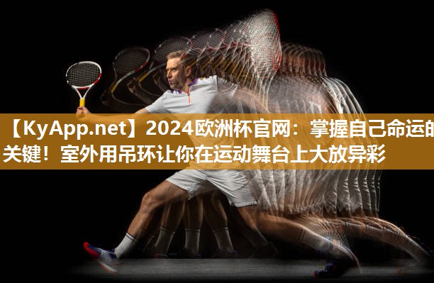 2024欧洲杯官网：掌握自己命运的关键！室外用吊环让你在运动舞台上大放异彩