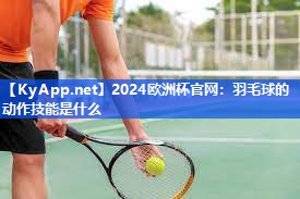 2024欧洲杯官网：羽毛球的动作技能是什么