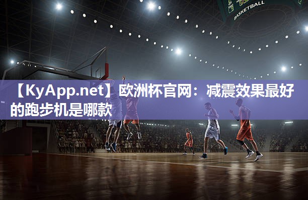 欧洲杯官网：减震效果最好的跑步机是哪款