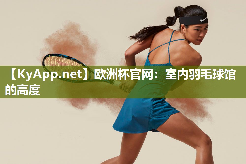 欧洲杯官网：室内羽毛球馆的高度