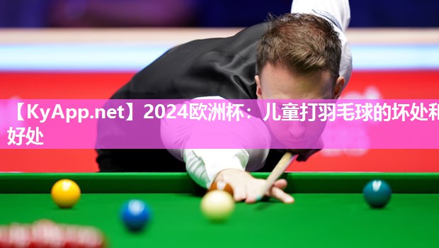 2024欧洲杯：儿童打羽毛球的坏处和好处
