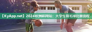 2024欧洲杯网站：大学生羽毛球比赛流程