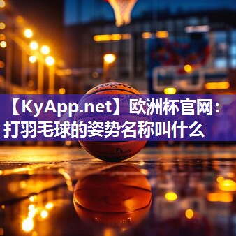 欧洲杯官网：打羽毛球的姿势名称叫什么