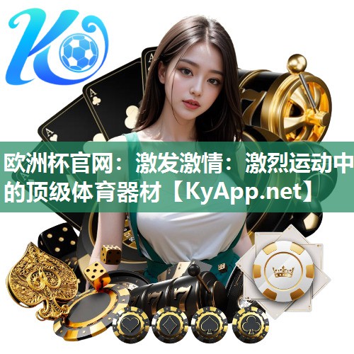 欧洲杯官网：激发激情：激烈运动中的顶级体育器材