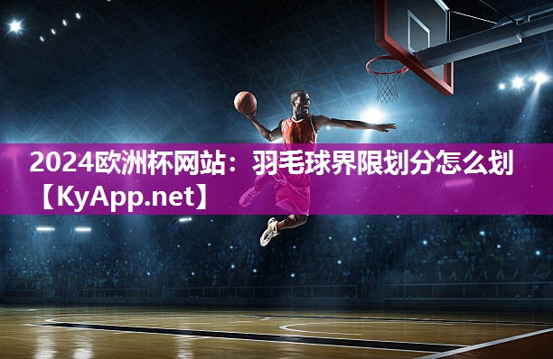 2024欧洲杯网站：羽毛球界限划分怎么划