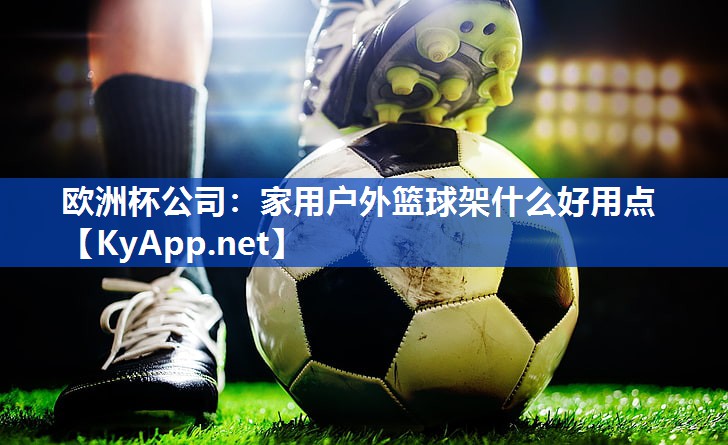 欧洲杯公司：家用户外篮球架什么好用点