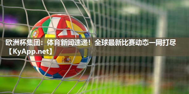 欧洲杯集团：体育新闻速递！全球最新比赛动态一网打尽